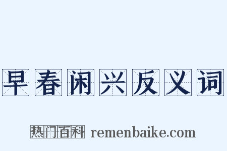 早春闲兴反义词是什么意思的图片